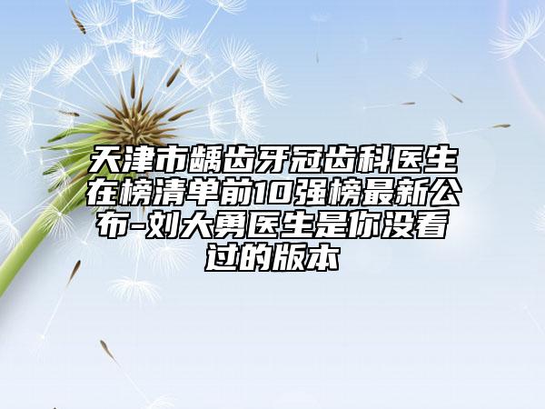 天津市齲齒牙冠齒科醫(yī)生在榜清單前10強榜最新公布-劉大勇醫(yī)生是你沒看過的版本