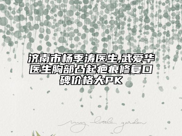 濟南市楊季濤醫(yī)生,武愛華醫(yī)生胸部凸起疤痕修復口碑價格大PK