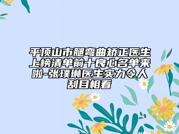 平頂山市腿彎曲矯正醫(yī)生上榜清單前十良心名單來啦-張璞琳醫(yī)生實(shí)力令人刮目相看