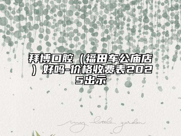 拜博口腔（福田車公廟店）好嗎-價格收費表2025出示