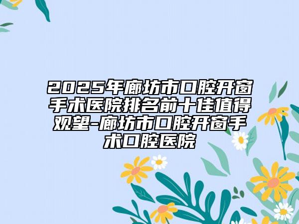 2025年廊坊市口腔開窗手術(shù)醫(yī)院排名前十佳值得觀望-廊坊市口腔開窗手術(shù)口腔醫(yī)院
