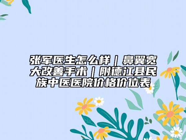 張軍醫(yī)生怎么樣｜鼻翼寬大改善手術(shù)｜附德江縣民族中醫(yī)醫(yī)院價格價位表