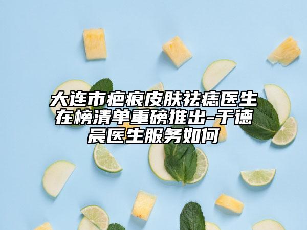 大連市疤痕皮膚祛痣醫(yī)生在榜清單重磅推出-于德晨醫(yī)生服務(wù)如何