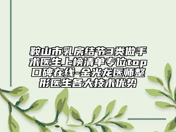 鞍山市乳房結(jié)節(jié)3類做手術(shù)醫(yī)生上榜清單專位top口碑在線-金光龍醫(yī)師整形醫(yī)生各大技術(shù)優(yōu)勢(shì)