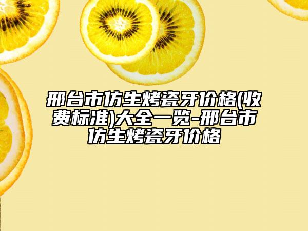 邢臺(tái)市仿生烤瓷牙價(jià)格(收費(fèi)標(biāo)準(zhǔn))大全一覽-邢臺(tái)市仿生烤瓷牙價(jià)格