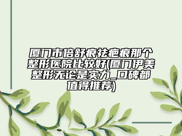 廈門(mén)市倍舒痕祛疤痕那個(gè)整形醫(yī)院比較好(廈門(mén)伊美整形無(wú)論是實(shí)力_口碑都值得推薦)