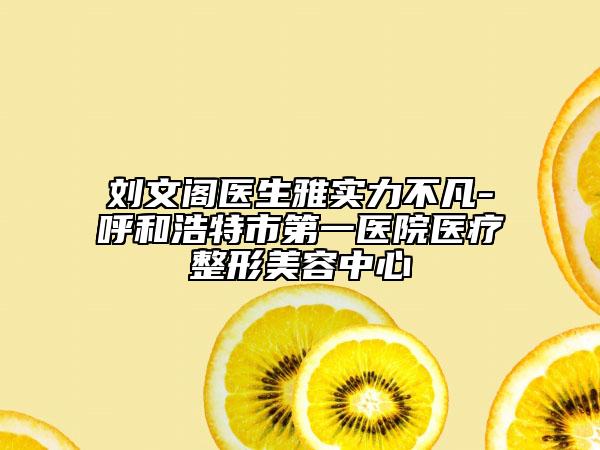 劉文閣醫(yī)生雅實力不凡-呼和浩特市第一醫(yī)院醫(yī)療整形美容中心