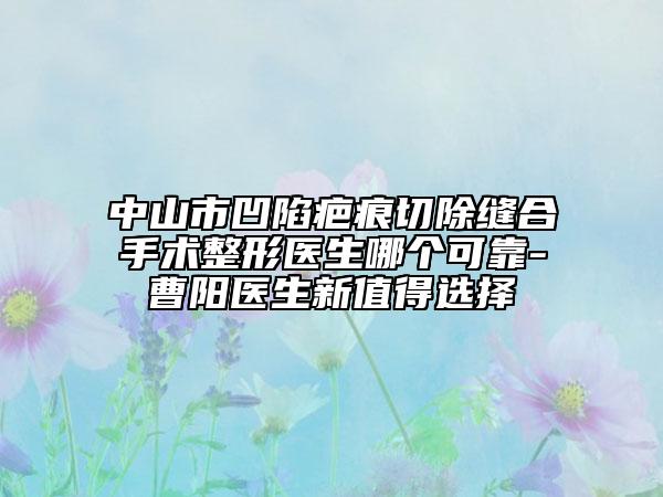 中山市凹陷疤痕切除縫合手術(shù)整形醫(yī)生哪個(gè)可靠-曹陽(yáng)醫(yī)生新值得選擇