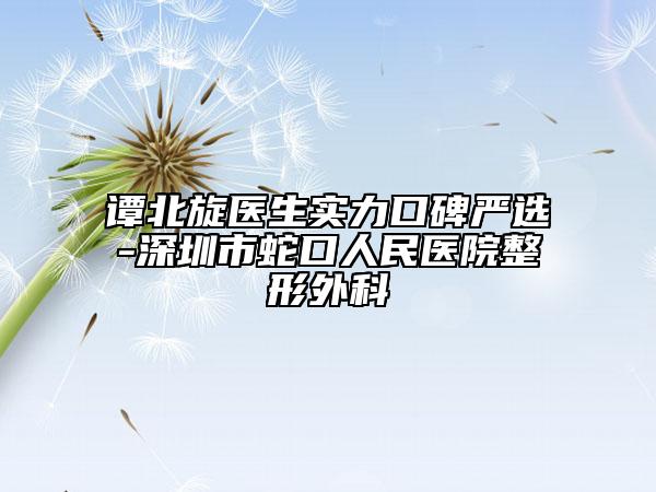 譚北旋醫(yī)生實(shí)力口碑嚴(yán)選-深圳市蛇口人民醫(yī)院整形外科