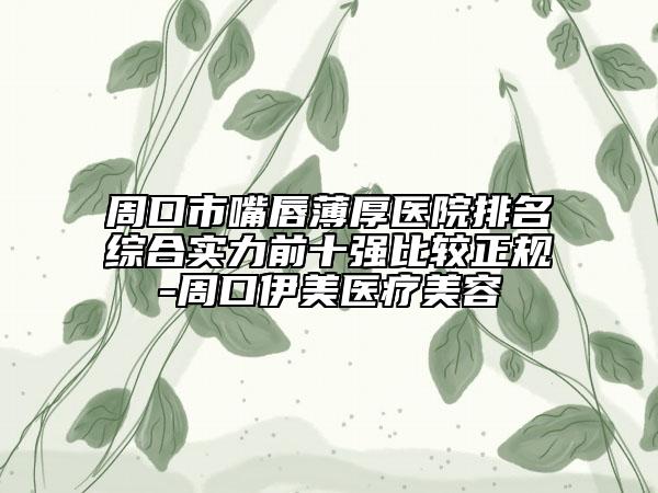 周口市嘴唇薄厚醫(yī)院排名綜合實力前十強比較正規(guī)-周口伊美醫(yī)療美容