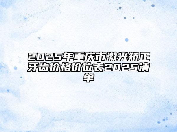2025年重慶市激光矯正牙齒價(jià)格價(jià)位表2025清單