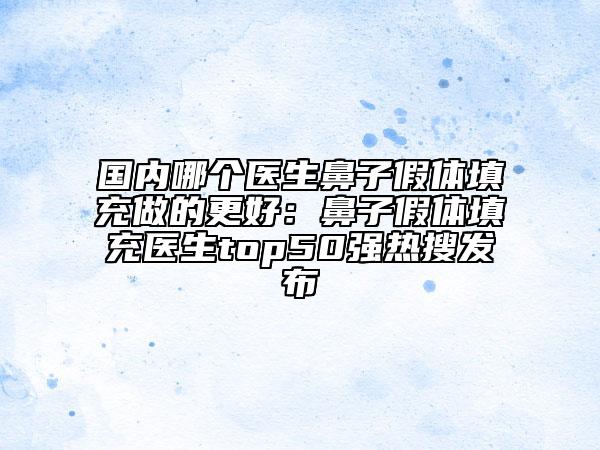 國(guó)內(nèi)哪個(gè)醫(yī)生鼻子假體填充做的更好：鼻子假體填充醫(yī)生top50強(qiáng)熱搜發(fā)布