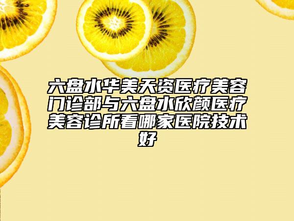 六盤水華美天資醫(yī)療美容門診部與六盤水欣顏醫(yī)療美容診所看哪家醫(yī)院技術(shù)好
