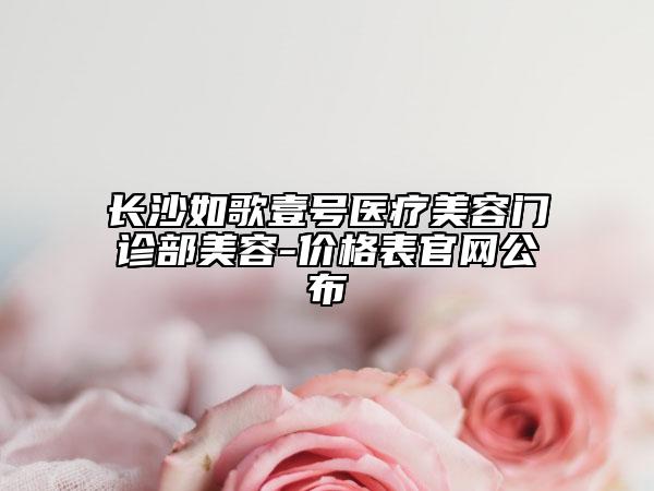 長(zhǎng)沙如歌壹號(hào)醫(yī)療美容門診部美容-價(jià)格表官網(wǎng)公布