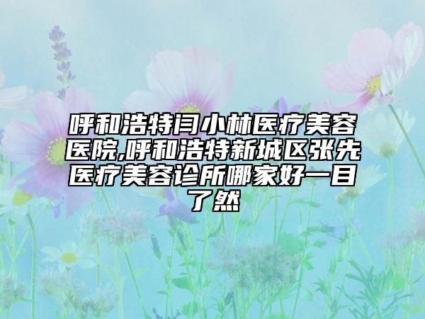 呼和浩特閆小林醫(yī)療美容醫(yī)院,呼和浩特新城區(qū)張先醫(yī)療美容診所哪家好一目了然
