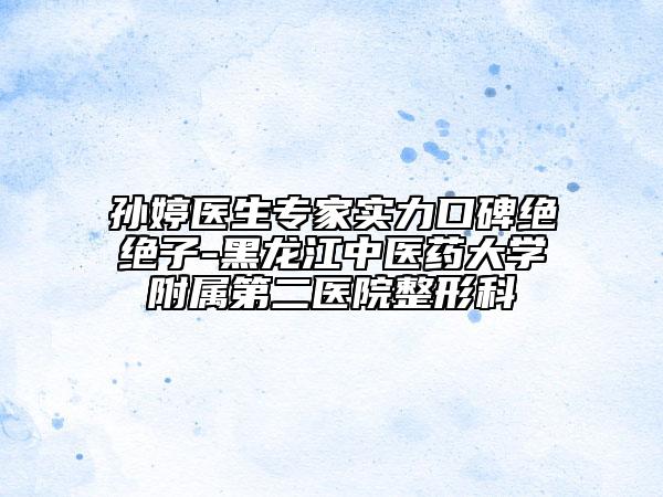 孫婷醫(yī)生專家實(shí)力口碑絕絕子-黑龍江中醫(yī)藥大學(xué)附屬第二醫(yī)院整形科