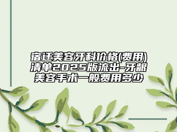 宿遷美容牙科價(jià)格(費(fèi)用)清單2025版流出-牙齦美容手術(shù)一般費(fèi)用多少
