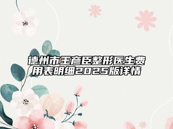 德州市王彥臣整形醫(yī)生費用表明細2025版詳情