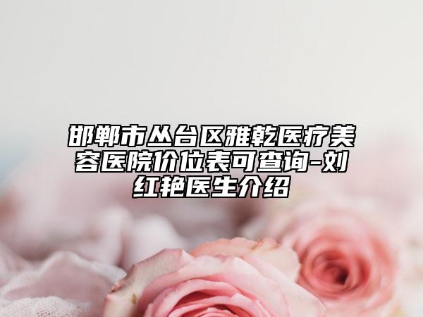 邯鄲市叢臺區(qū)雅乾醫(yī)療美容醫(yī)院價位表可查詢-劉紅艷醫(yī)生介紹