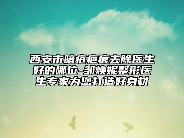 西安市暗瘡疤痕去除醫(yī)生好的哪位-鄒煥妮整形醫(yī)生專家為您打造好身材
