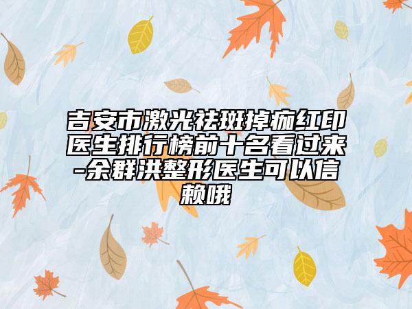吉安市激光祛斑掉痂紅印醫(yī)生排行榜前十名看過來-余群洪整形醫(yī)生可以信賴哦