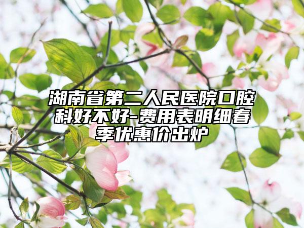 湖南省第二人民醫(yī)院口腔科好不好-費(fèi)用表明細(xì)春季優(yōu)惠價(jià)出爐