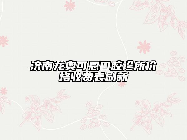 濟(jì)南龍奧可恩口腔診所價(jià)格收費(fèi)表刷新