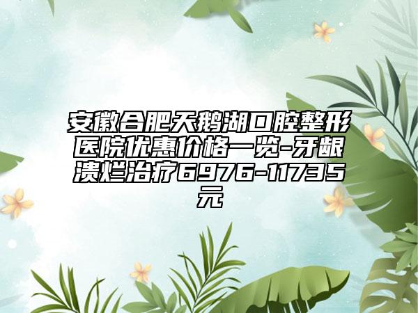 安徽合肥天鵝湖口腔整形醫(yī)院優(yōu)惠價(jià)格一覽-牙齦潰爛治療6976-11735元