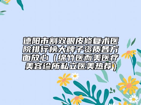德陽(yáng)市割雙眼皮修復(fù)術(shù)醫(yī)院排行榜大牌子資質(zhì)各方面放心（綿竹醫(yī)而美醫(yī)療美容診所私立醫(yī)美熱薦）