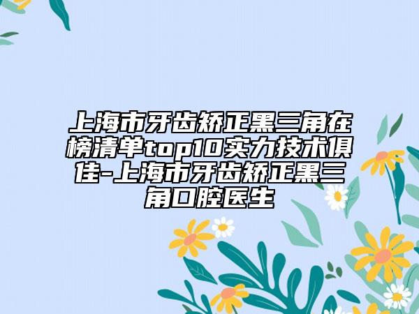 上海市牙齒矯正黑三角在榜清單top10實(shí)力技術(shù)俱佳-上海市牙齒矯正黑三角口腔醫(yī)生