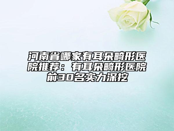 河南省哪家有耳朵畸形醫(yī)院推薦：有耳朵畸形醫(yī)院前30名實(shí)力深挖