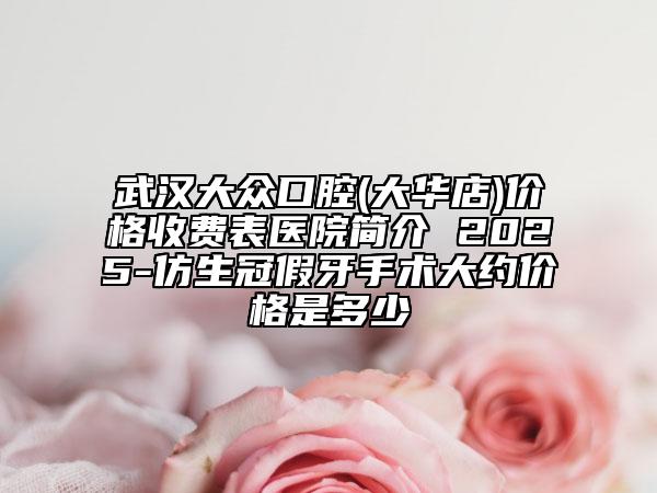武漢大眾口腔(大華店)價(jià)格收費(fèi)表醫(yī)院簡(jiǎn)介 2025-仿生冠假牙手術(shù)大約價(jià)格是多少