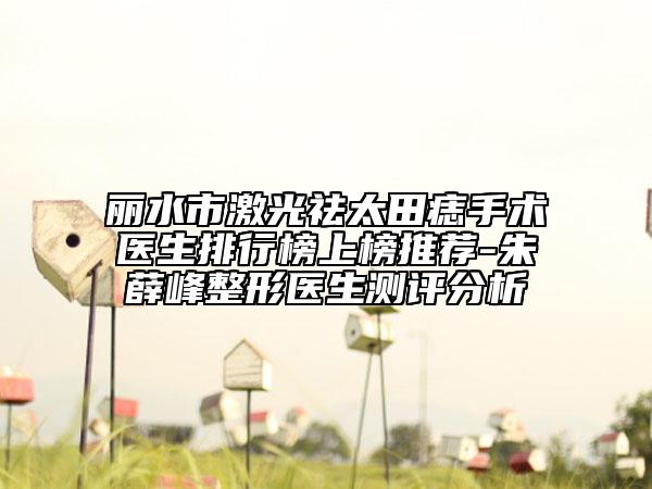 麗水市激光祛太田痣手術(shù)醫(yī)生排行榜上榜推薦-朱薛峰整形醫(yī)生測評分析