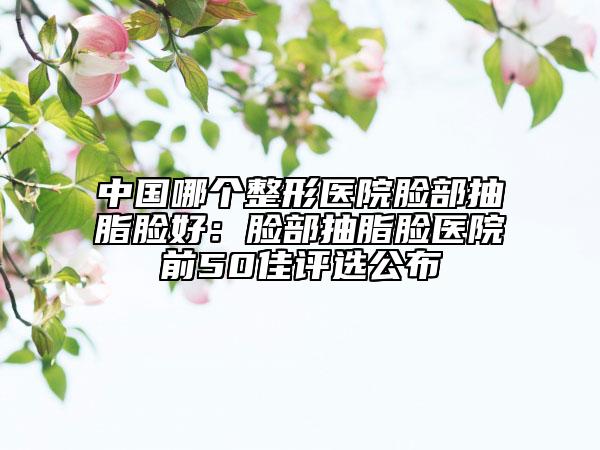 中國哪個整形醫(yī)院臉部抽脂臉好：臉部抽脂臉醫(yī)院前50佳評選公布