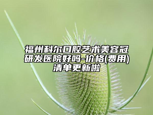 福州科爾口腔藝術美容冠研發(fā)醫(yī)院好嗎-價格(費用)清單更新啦