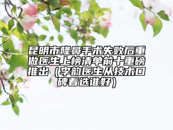 昆明市隆鼻手術(shù)失敗后重做醫(yī)生上榜清單前十重磅推出（李韻醫(yī)生從技術(shù)口碑看選誰(shuí)好）