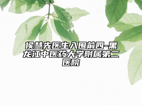 侯慧先醫(yī)生入圍前四-黑龍江中醫(yī)藥大學附屬第二醫(yī)院