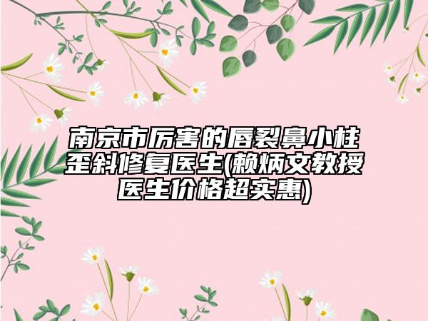 南京市厲害的唇裂鼻小柱歪斜修復(fù)醫(yī)生(賴(lài)炳文教授醫(yī)生價(jià)格超實(shí)惠)