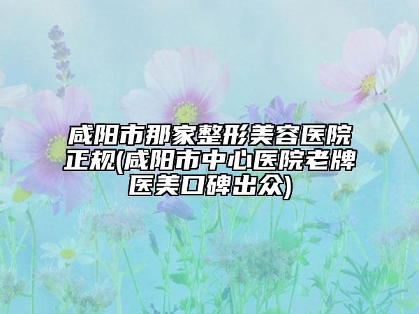 咸陽(yáng)市那家整形美容醫(yī)院正規(guī)(咸陽(yáng)市中心醫(yī)院老牌醫(yī)美口碑出眾)