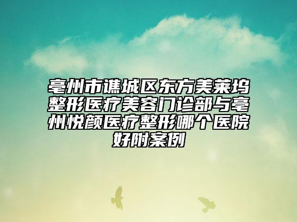 亳州市譙城區(qū)東方美萊塢整形醫(yī)療美容門診部與亳州悅顏醫(yī)療整形哪個醫(yī)院好附案例