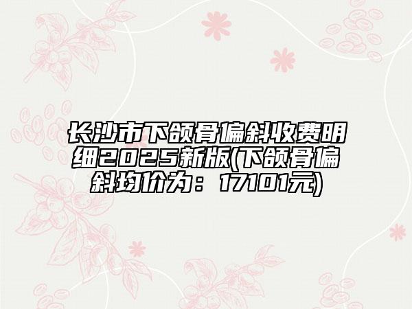 長沙市下頜骨偏斜收費明細(xì)2025新版(下頜骨偏斜均價為：17101元)