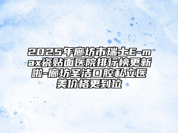 2025年廊坊市瑞士E-max瓷貼面醫(yī)院排行榜更新啦-廊坊圣潔口腔私立醫(yī)美價格更到位
