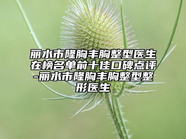 麗水市隆胸豐胸整型醫(yī)生在榜名單前十佳口碑點(diǎn)評(píng)-麗水市隆胸豐胸整型整形醫(yī)生
