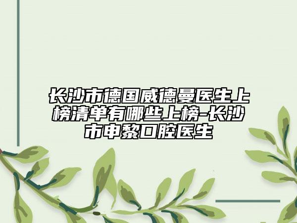 長沙市德國威德曼醫(yī)生上榜清單有哪些上榜-長沙市申黎口腔醫(yī)生