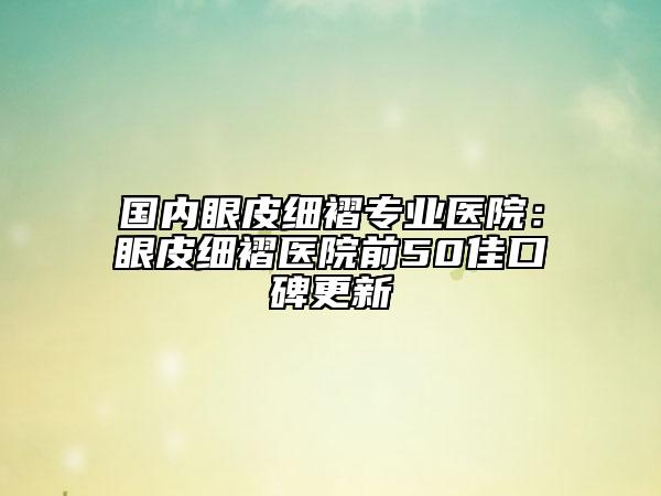 國內(nèi)眼皮細(xì)褶專業(yè)醫(yī)院：眼皮細(xì)褶醫(yī)院前50佳口碑更新