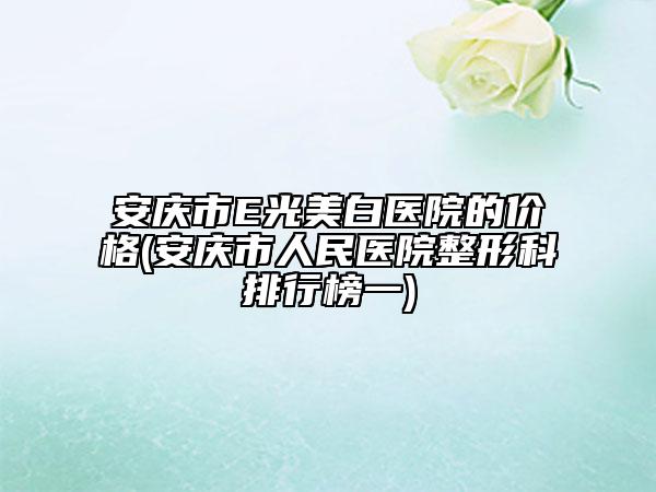 安慶市E光美白醫(yī)院的價格(安慶市人民醫(yī)院整形科排行榜一)