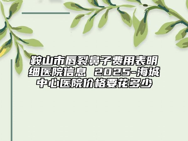 鞍山市唇裂鼻子費用表明細醫(yī)院信息 2025-海城中心醫(yī)院價格要花多少