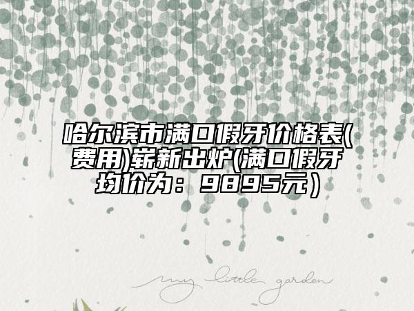 哈爾濱市滿口假牙價格表(費用)嶄新出爐(滿口假牙均價為：9895元）