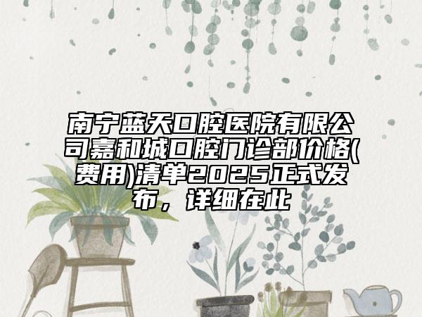 南寧藍(lán)天口腔醫(yī)院有限公司嘉和城口腔門診部價(jià)格(費(fèi)用)清單2025正式發(fā)布，詳細(xì)在此