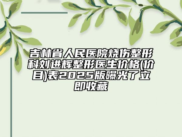 吉林省人民醫(yī)院燒傷整形科劉進(jìn)輝整形醫(yī)生價格(價目)表2025版曝光了立即收藏